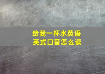 给我一杯水英语 英式口音怎么读